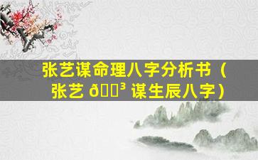 张艺谋命理八字分析书（张艺 🐳 谋生辰八字）